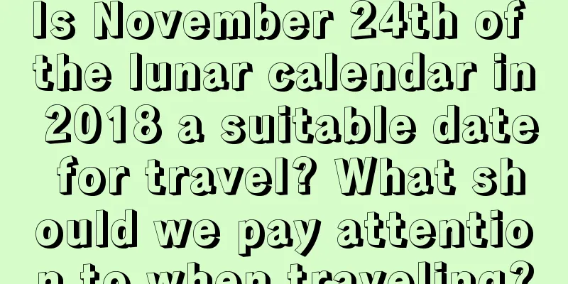 Is November 24th of the lunar calendar in 2018 a suitable date for travel? What should we pay attention to when traveling?