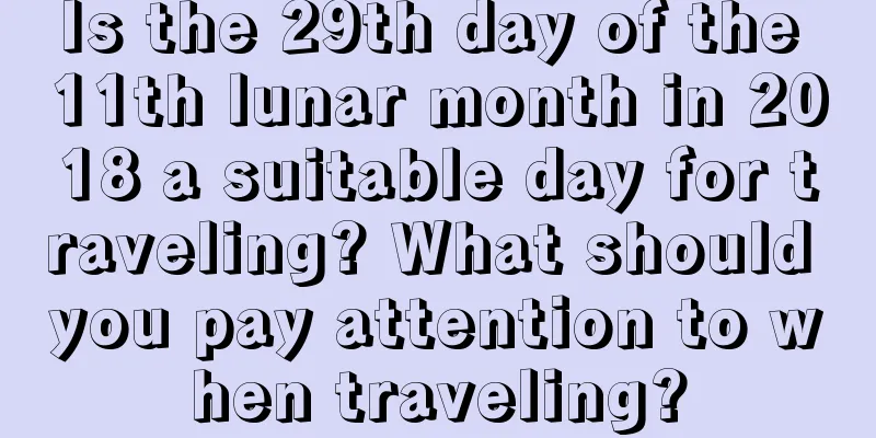 Is the 29th day of the 11th lunar month in 2018 a suitable day for traveling? What should you pay attention to when traveling?