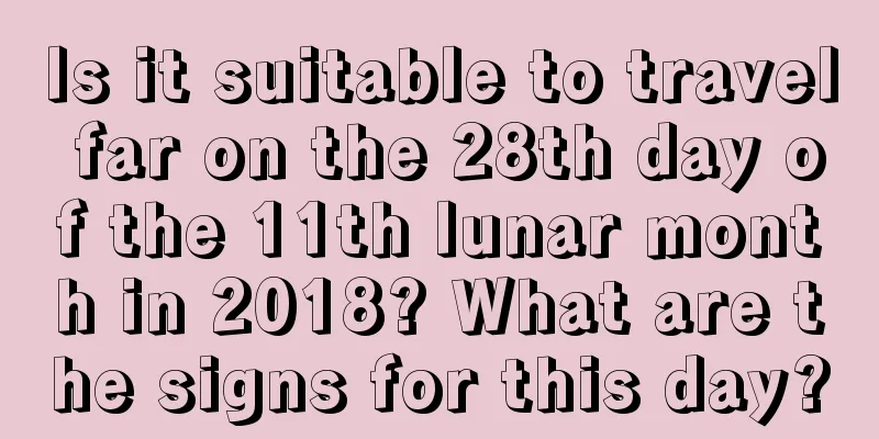 Is it suitable to travel far on the 28th day of the 11th lunar month in 2018? What are the signs for this day?