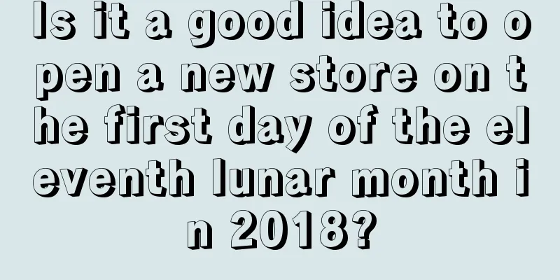 Is it a good idea to open a new store on the first day of the eleventh lunar month in 2018?