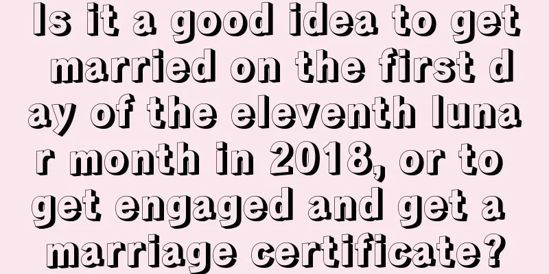 Is it a good idea to get married on the first day of the eleventh lunar month in 2018, or to get engaged and get a marriage certificate?