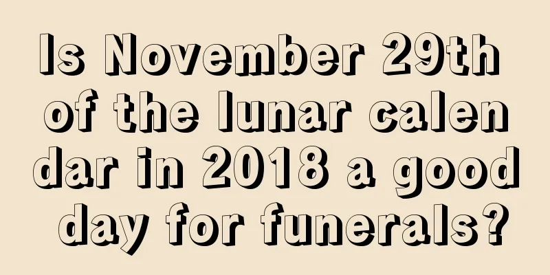 Is November 29th of the lunar calendar in 2018 a good day for funerals?