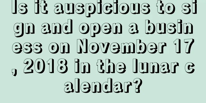 Is it auspicious to sign and open a business on November 17, 2018 in the lunar calendar?