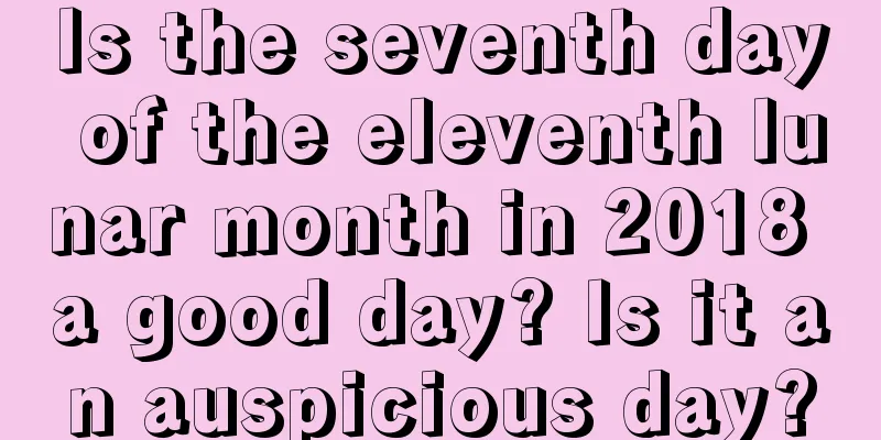 Is the seventh day of the eleventh lunar month in 2018 a good day? Is it an auspicious day?