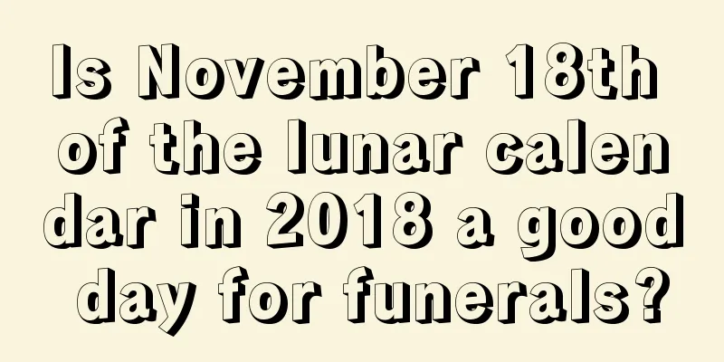 Is November 18th of the lunar calendar in 2018 a good day for funerals?