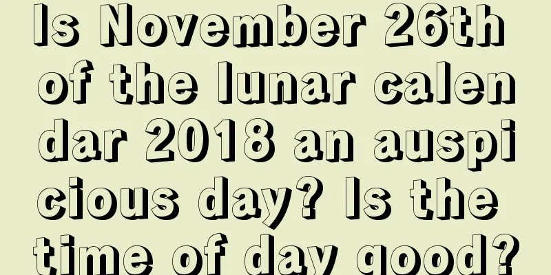 Is November 26th of the lunar calendar 2018 an auspicious day? Is the time of day good?