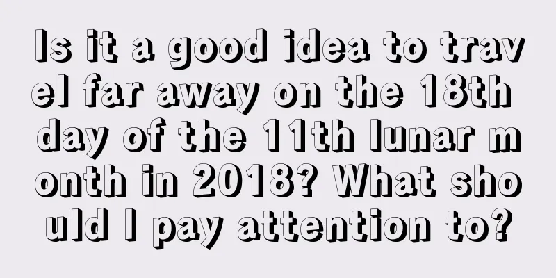 Is it a good idea to travel far away on the 18th day of the 11th lunar month in 2018? What should I pay attention to?