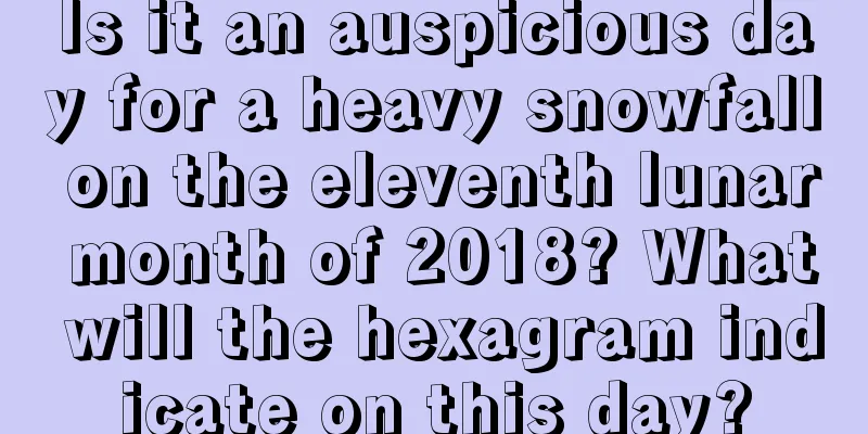 Is it an auspicious day for a heavy snowfall on the eleventh lunar month of 2018? What will the hexagram indicate on this day?