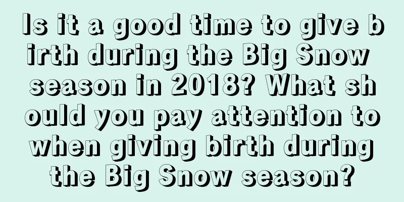 Is it a good time to give birth during the Big Snow season in 2018? What should you pay attention to when giving birth during the Big Snow season?