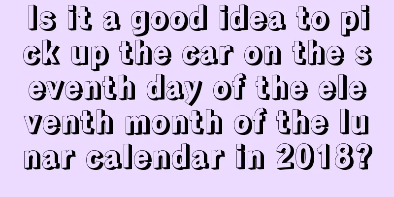 Is it a good idea to pick up the car on the seventh day of the eleventh month of the lunar calendar in 2018?