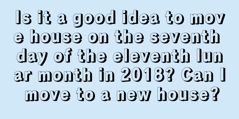 Is it a good idea to move house on the seventh day of the eleventh lunar month in 2018? Can I move to a new house?