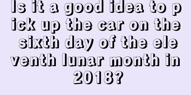 Is it a good idea to pick up the car on the sixth day of the eleventh lunar month in 2018?
