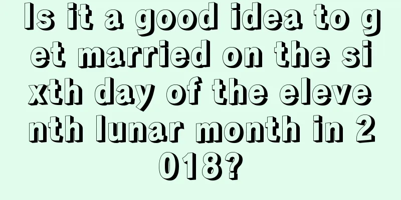 Is it a good idea to get married on the sixth day of the eleventh lunar month in 2018?