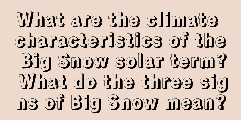 What are the climate characteristics of the Big Snow solar term? What do the three signs of Big Snow mean?