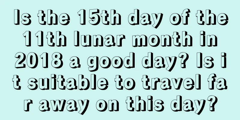 Is the 15th day of the 11th lunar month in 2018 a good day? Is it suitable to travel far away on this day?