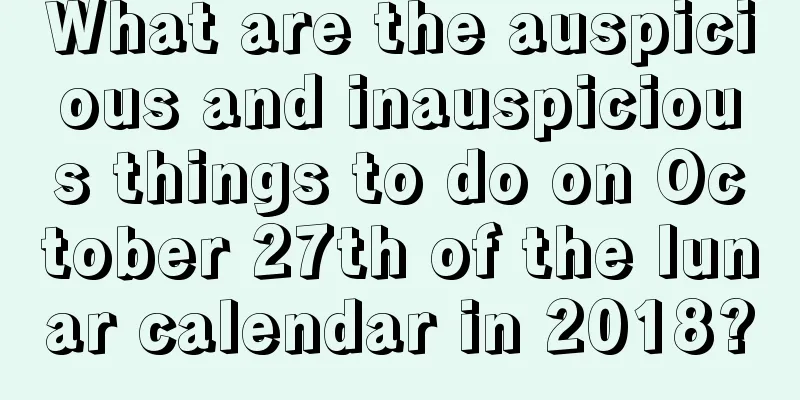 What are the auspicious and inauspicious things to do on October 27th of the lunar calendar in 2018?