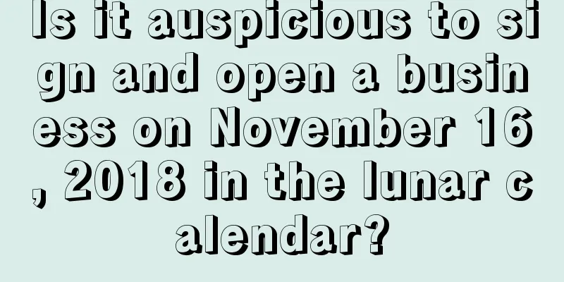 Is it auspicious to sign and open a business on November 16, 2018 in the lunar calendar?