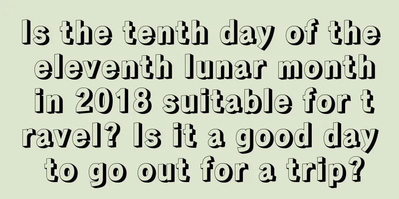 Is the tenth day of the eleventh lunar month in 2018 suitable for travel? Is it a good day to go out for a trip?