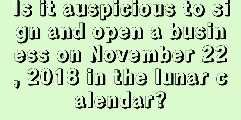 Is it auspicious to sign and open a business on November 22, 2018 in the lunar calendar?