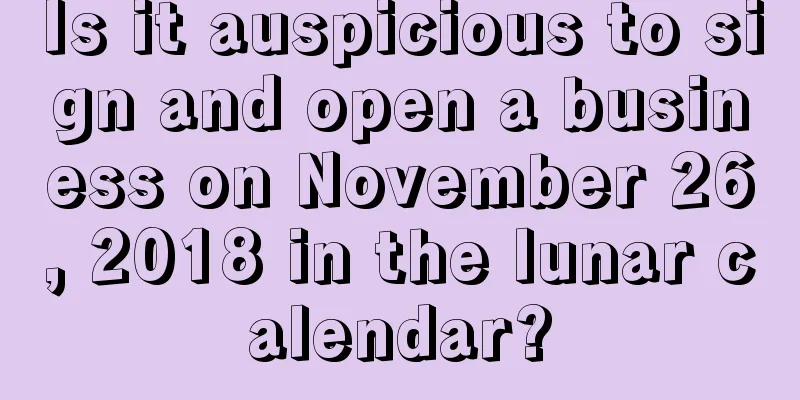 Is it auspicious to sign and open a business on November 26, 2018 in the lunar calendar?