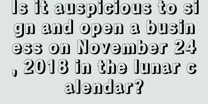 Is it auspicious to sign and open a business on November 24, 2018 in the lunar calendar?