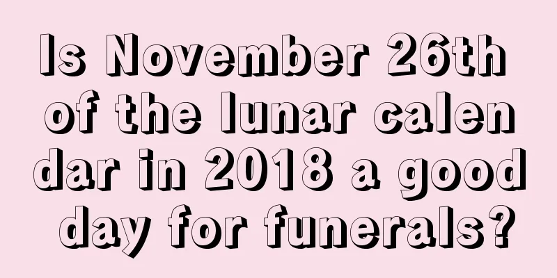 Is November 26th of the lunar calendar in 2018 a good day for funerals?