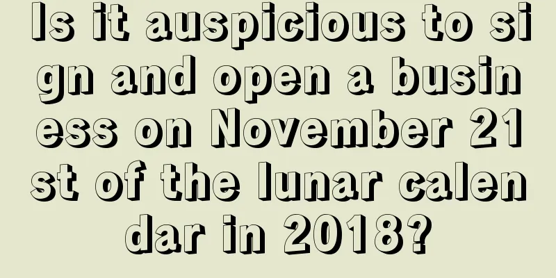 Is it auspicious to sign and open a business on November 21st of the lunar calendar in 2018?