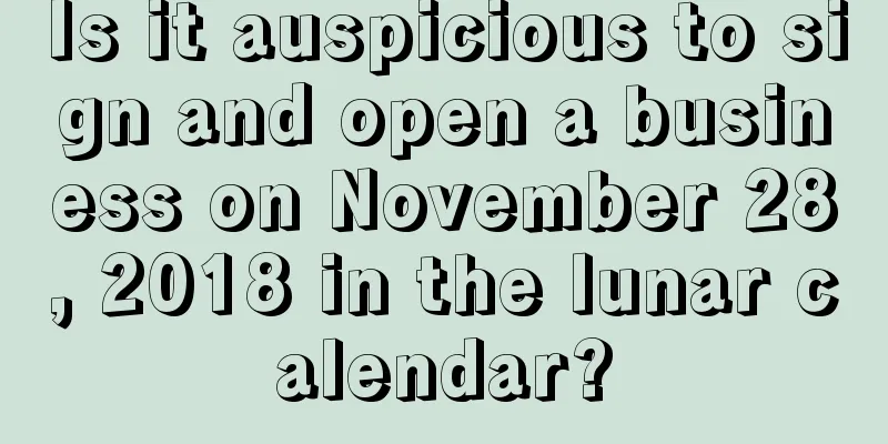 Is it auspicious to sign and open a business on November 28, 2018 in the lunar calendar?