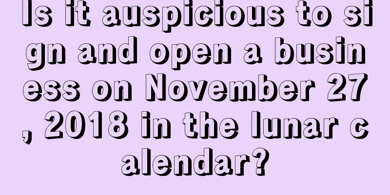 Is it auspicious to sign and open a business on November 27, 2018 in the lunar calendar?