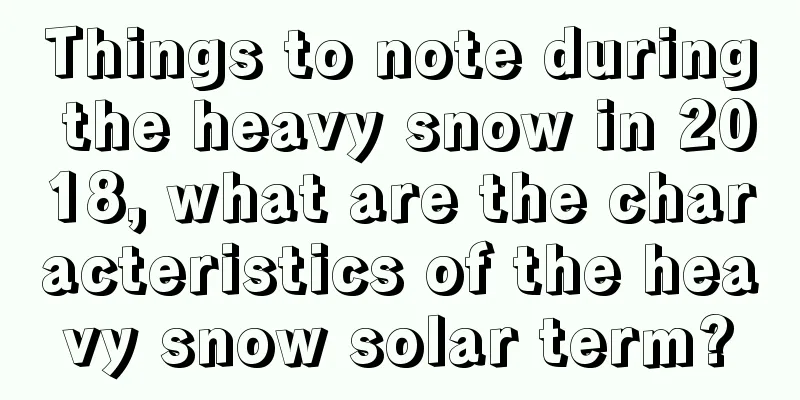 Things to note during the heavy snow in 2018, what are the characteristics of the heavy snow solar term?