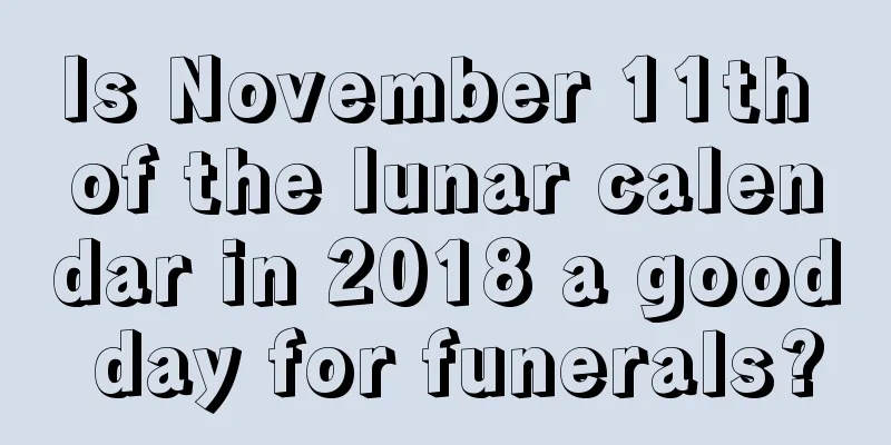 Is November 11th of the lunar calendar in 2018 a good day for funerals?