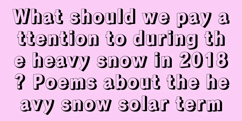 What should we pay attention to during the heavy snow in 2018? Poems about the heavy snow solar term
