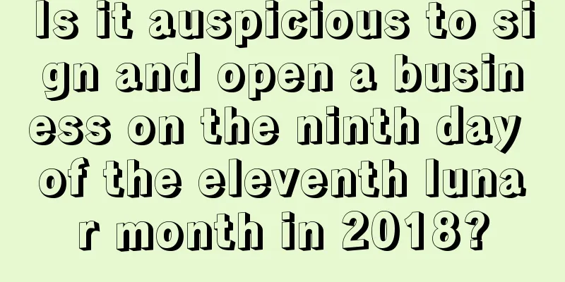 Is it auspicious to sign and open a business on the ninth day of the eleventh lunar month in 2018?