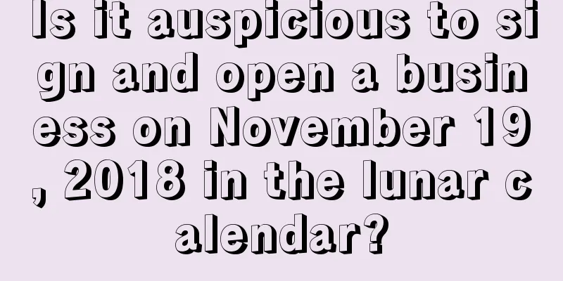 Is it auspicious to sign and open a business on November 19, 2018 in the lunar calendar?