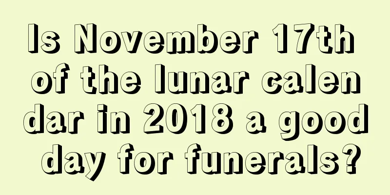 Is November 17th of the lunar calendar in 2018 a good day for funerals?