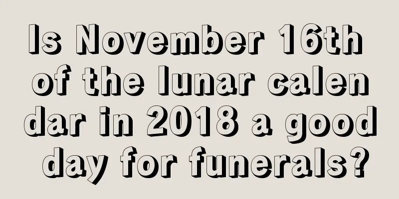 Is November 16th of the lunar calendar in 2018 a good day for funerals?
