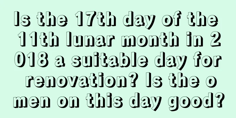 Is the 17th day of the 11th lunar month in 2018 a suitable day for renovation? Is the omen on this day good?
