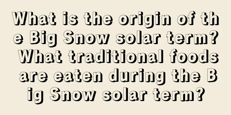 What is the origin of the Big Snow solar term? What traditional foods are eaten during the Big Snow solar term?
