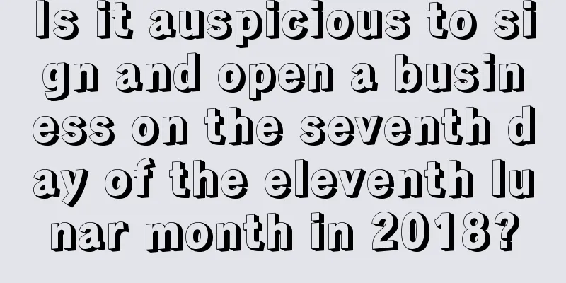 Is it auspicious to sign and open a business on the seventh day of the eleventh lunar month in 2018?