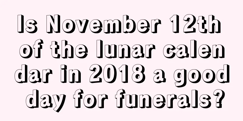 Is November 12th of the lunar calendar in 2018 a good day for funerals?