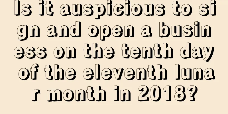 Is it auspicious to sign and open a business on the tenth day of the eleventh lunar month in 2018?