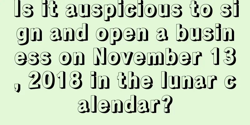 Is it auspicious to sign and open a business on November 13, 2018 in the lunar calendar?