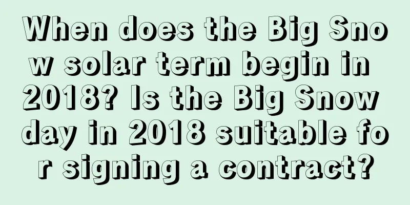 When does the Big Snow solar term begin in 2018? Is the Big Snow day in 2018 suitable for signing a contract?