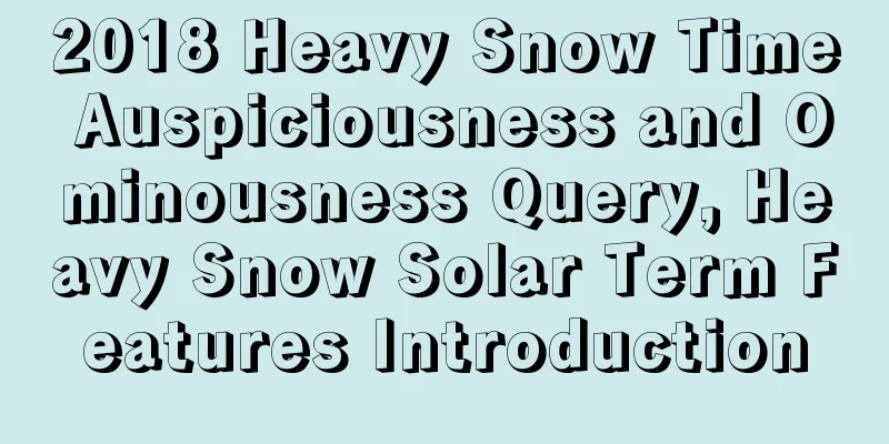 2018 Heavy Snow Time Auspiciousness and Ominousness Query, Heavy Snow Solar Term Features Introduction