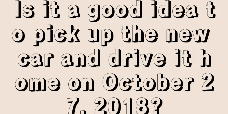 Is it a good idea to pick up the new car and drive it home on October 27, 2018?