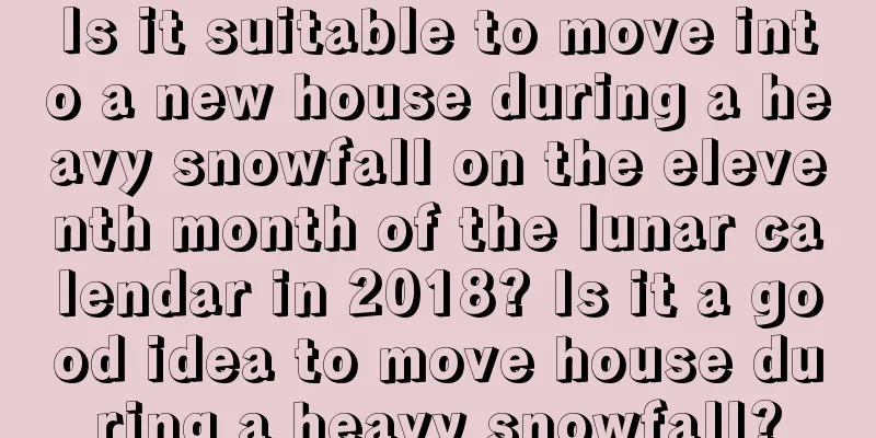 Is it suitable to move into a new house during a heavy snowfall on the eleventh month of the lunar calendar in 2018? Is it a good idea to move house during a heavy snowfall?