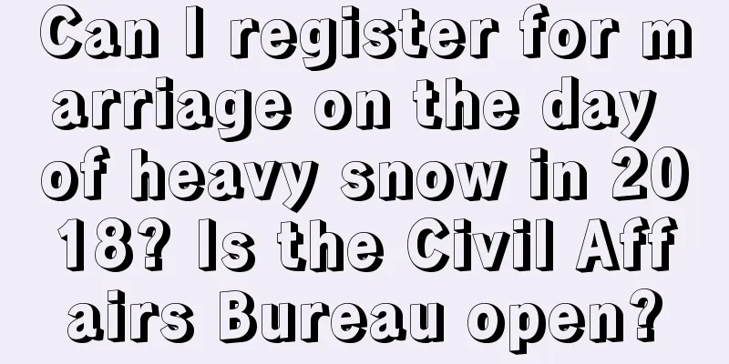 Can I register for marriage on the day of heavy snow in 2018? Is the Civil Affairs Bureau open?