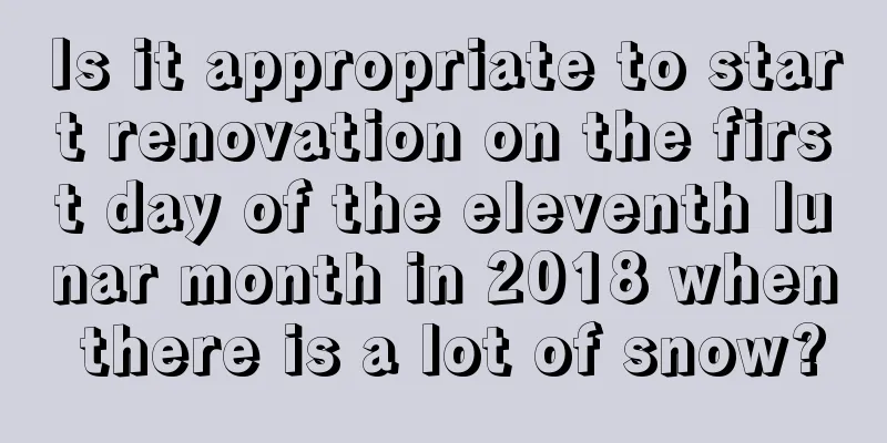 Is it appropriate to start renovation on the first day of the eleventh lunar month in 2018 when there is a lot of snow?