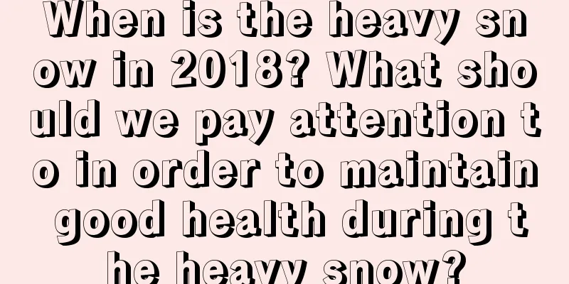 When is the heavy snow in 2018? What should we pay attention to in order to maintain good health during the heavy snow?