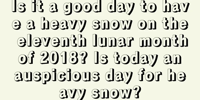 Is it a good day to have a heavy snow on the eleventh lunar month of 2018? Is today an auspicious day for heavy snow?